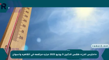 «احترس الآن» طقس الإثنين 9 يونيو 2025 حرارة مرتفعة في القاهرة وأسوان